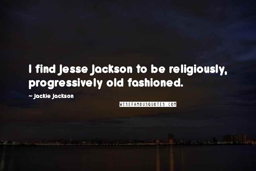 Jackie Jackson Quotes: I find Jesse Jackson to be religiously, progressively old fashioned.