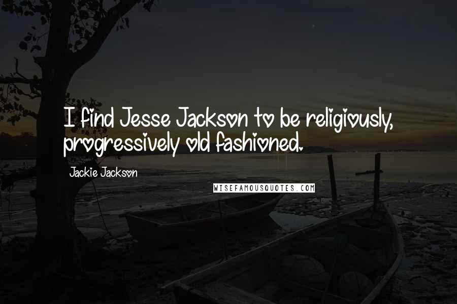 Jackie Jackson Quotes: I find Jesse Jackson to be religiously, progressively old fashioned.