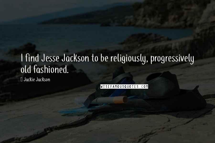 Jackie Jackson Quotes: I find Jesse Jackson to be religiously, progressively old fashioned.