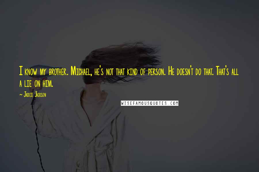 Jackie Jackson Quotes: I know my brother. Michael, he's not that kind of person. He doesn't do that. That's all a lie on him.