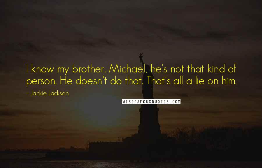 Jackie Jackson Quotes: I know my brother. Michael, he's not that kind of person. He doesn't do that. That's all a lie on him.