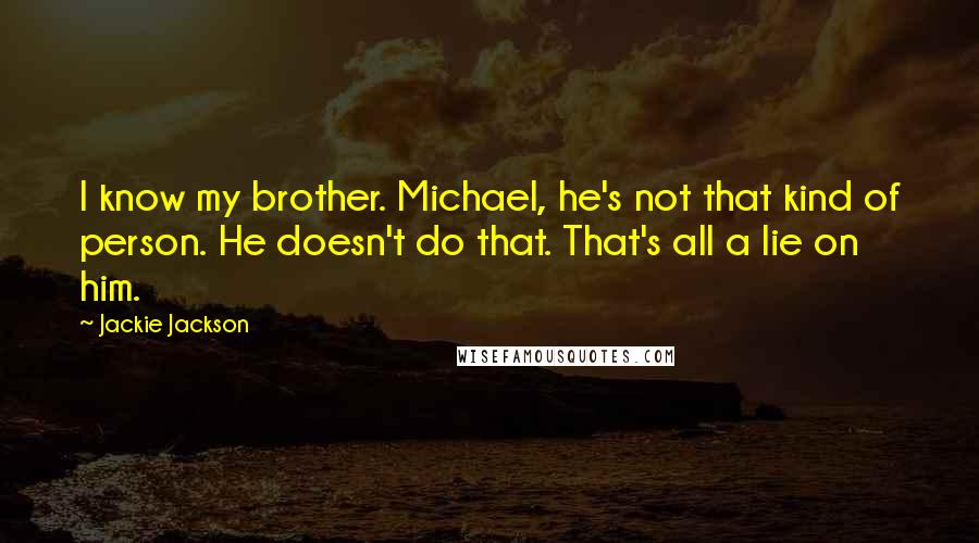 Jackie Jackson Quotes: I know my brother. Michael, he's not that kind of person. He doesn't do that. That's all a lie on him.