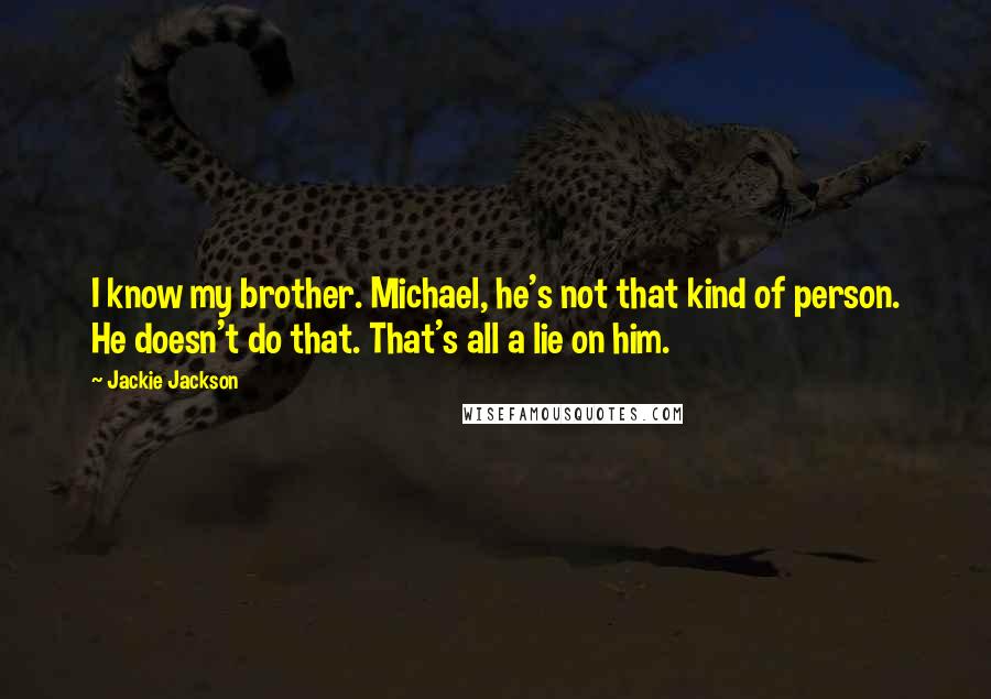 Jackie Jackson Quotes: I know my brother. Michael, he's not that kind of person. He doesn't do that. That's all a lie on him.