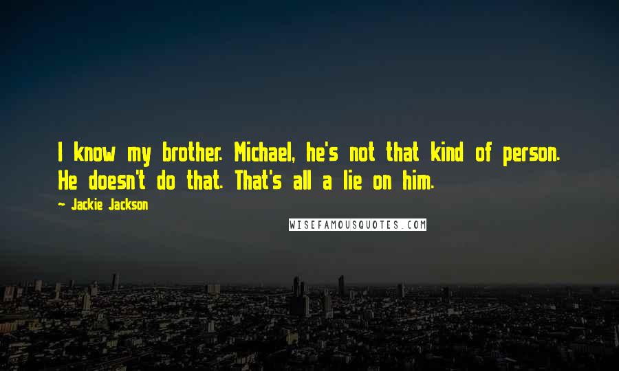 Jackie Jackson Quotes: I know my brother. Michael, he's not that kind of person. He doesn't do that. That's all a lie on him.