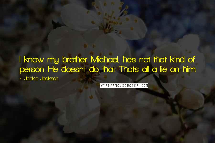 Jackie Jackson Quotes: I know my brother. Michael, he's not that kind of person. He doesn't do that. That's all a lie on him.