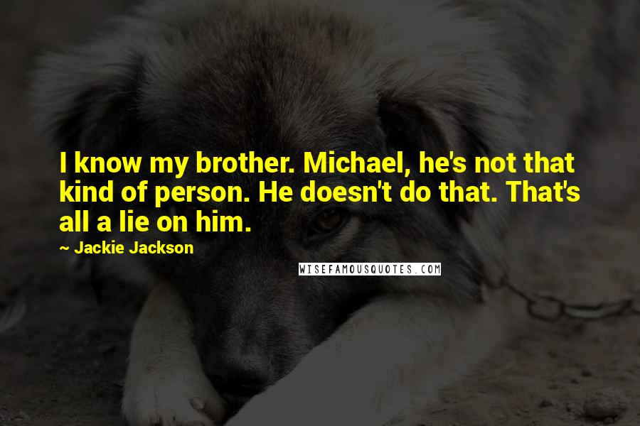 Jackie Jackson Quotes: I know my brother. Michael, he's not that kind of person. He doesn't do that. That's all a lie on him.