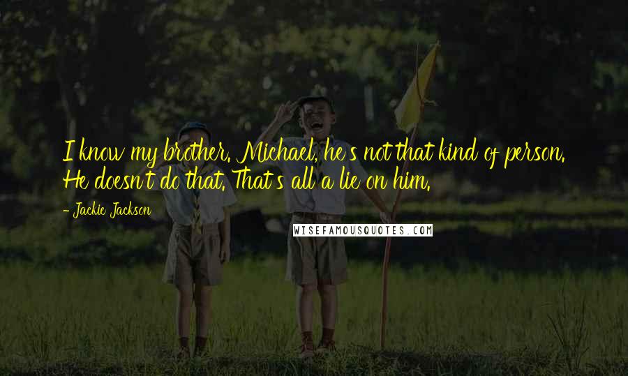 Jackie Jackson Quotes: I know my brother. Michael, he's not that kind of person. He doesn't do that. That's all a lie on him.