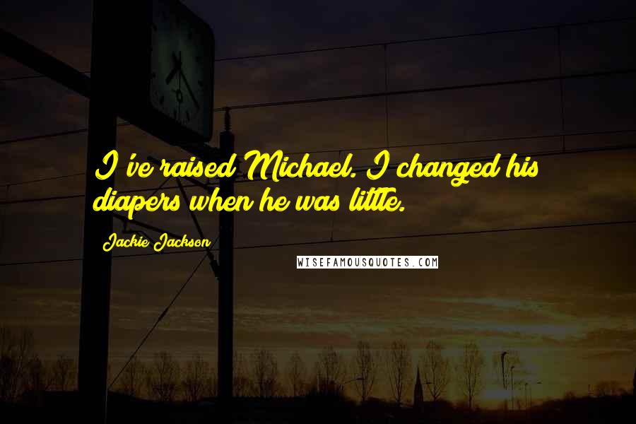 Jackie Jackson Quotes: I've raised Michael. I changed his diapers when he was little.