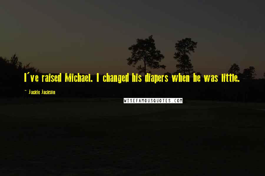 Jackie Jackson Quotes: I've raised Michael. I changed his diapers when he was little.