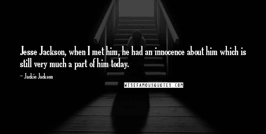 Jackie Jackson Quotes: Jesse Jackson, when I met him, he had an innocence about him which is still very much a part of him today.