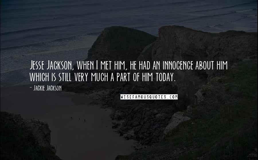 Jackie Jackson Quotes: Jesse Jackson, when I met him, he had an innocence about him which is still very much a part of him today.