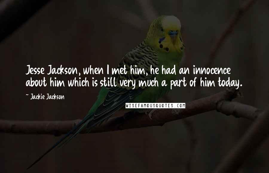 Jackie Jackson Quotes: Jesse Jackson, when I met him, he had an innocence about him which is still very much a part of him today.