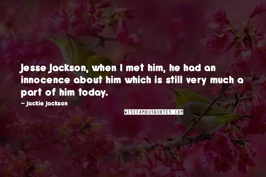Jackie Jackson Quotes: Jesse Jackson, when I met him, he had an innocence about him which is still very much a part of him today.