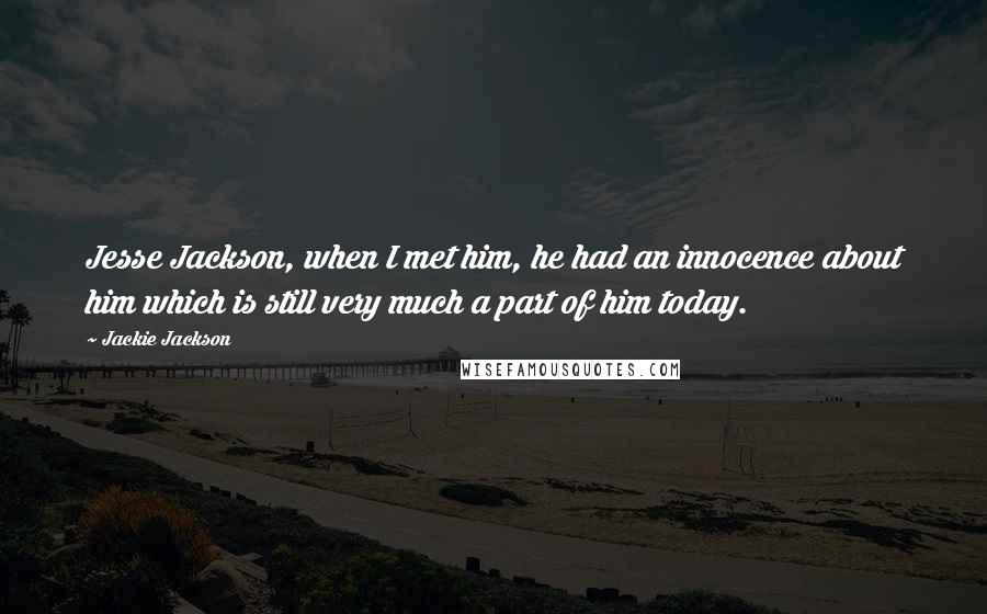 Jackie Jackson Quotes: Jesse Jackson, when I met him, he had an innocence about him which is still very much a part of him today.