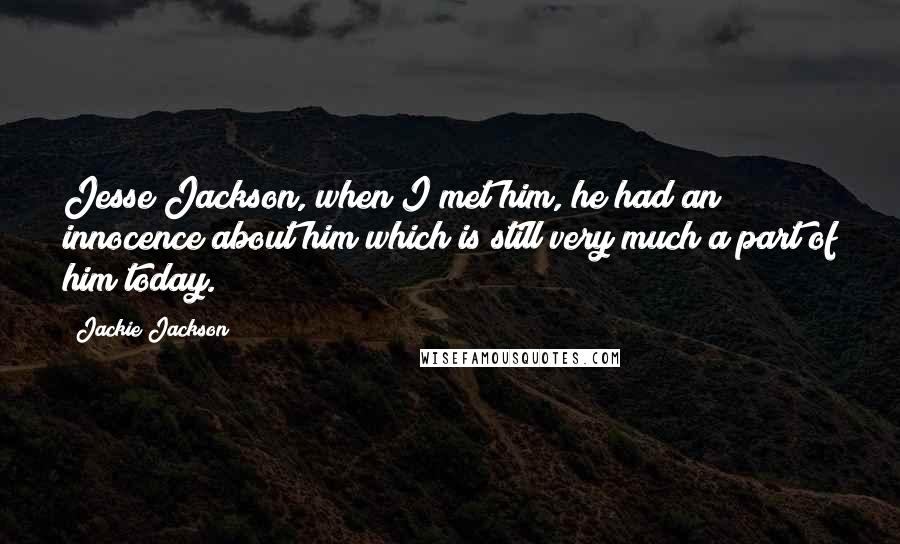 Jackie Jackson Quotes: Jesse Jackson, when I met him, he had an innocence about him which is still very much a part of him today.