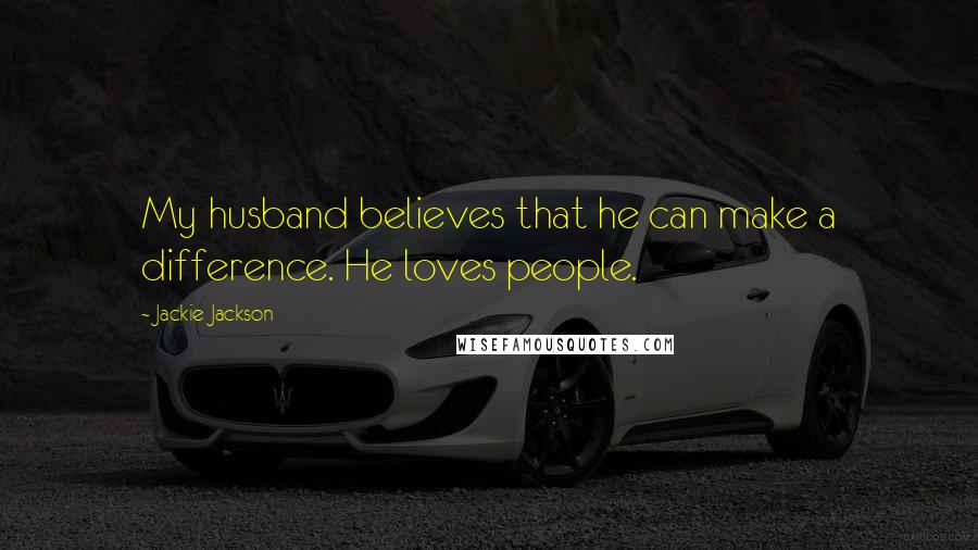 Jackie Jackson Quotes: My husband believes that he can make a difference. He loves people.