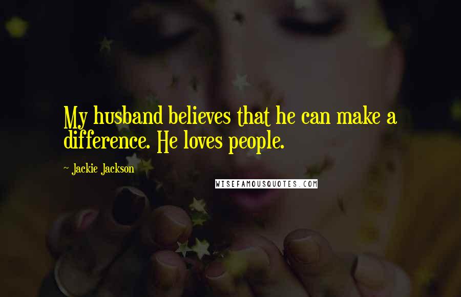 Jackie Jackson Quotes: My husband believes that he can make a difference. He loves people.