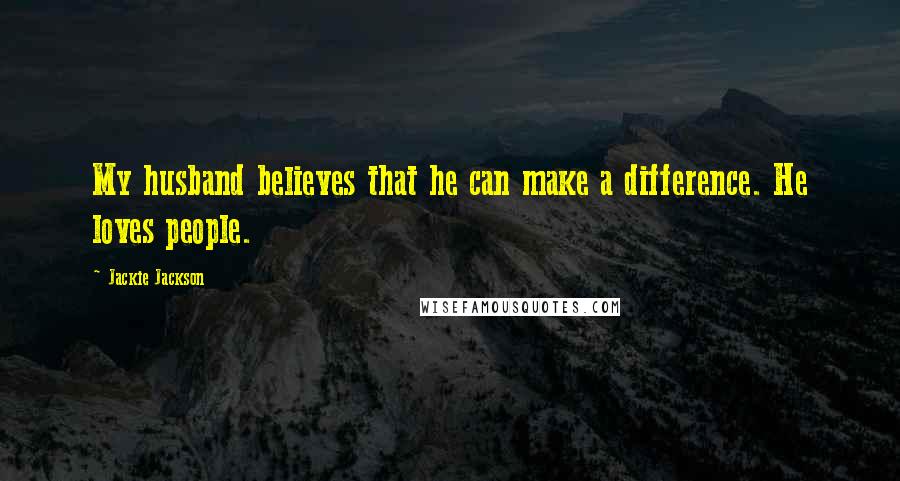 Jackie Jackson Quotes: My husband believes that he can make a difference. He loves people.