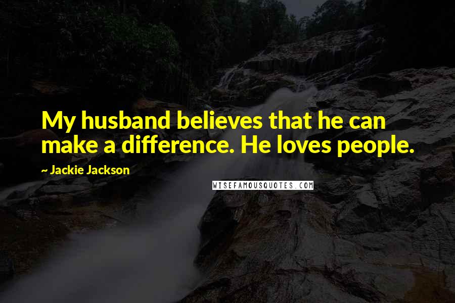 Jackie Jackson Quotes: My husband believes that he can make a difference. He loves people.