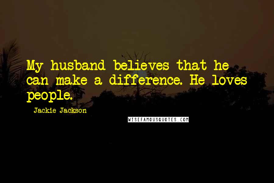 Jackie Jackson Quotes: My husband believes that he can make a difference. He loves people.