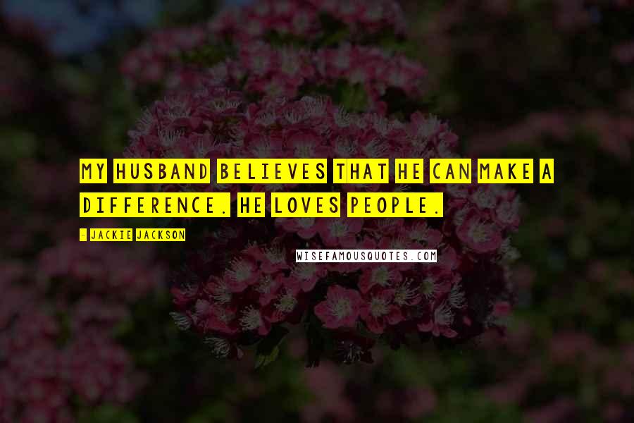 Jackie Jackson Quotes: My husband believes that he can make a difference. He loves people.