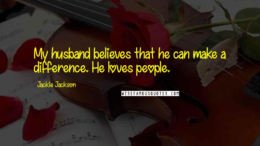 Jackie Jackson Quotes: My husband believes that he can make a difference. He loves people.