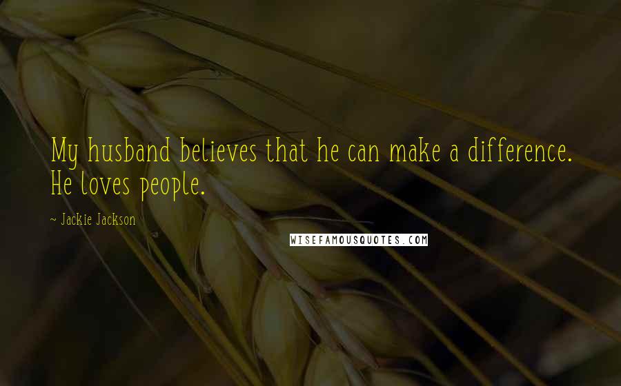 Jackie Jackson Quotes: My husband believes that he can make a difference. He loves people.