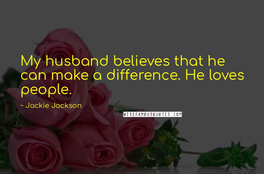 Jackie Jackson Quotes: My husband believes that he can make a difference. He loves people.