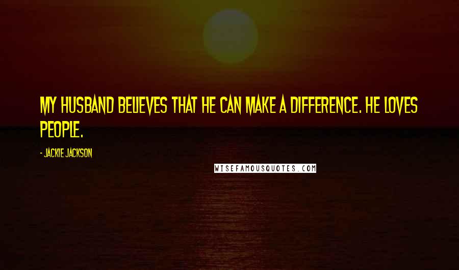 Jackie Jackson Quotes: My husband believes that he can make a difference. He loves people.