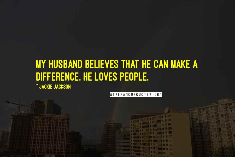 Jackie Jackson Quotes: My husband believes that he can make a difference. He loves people.