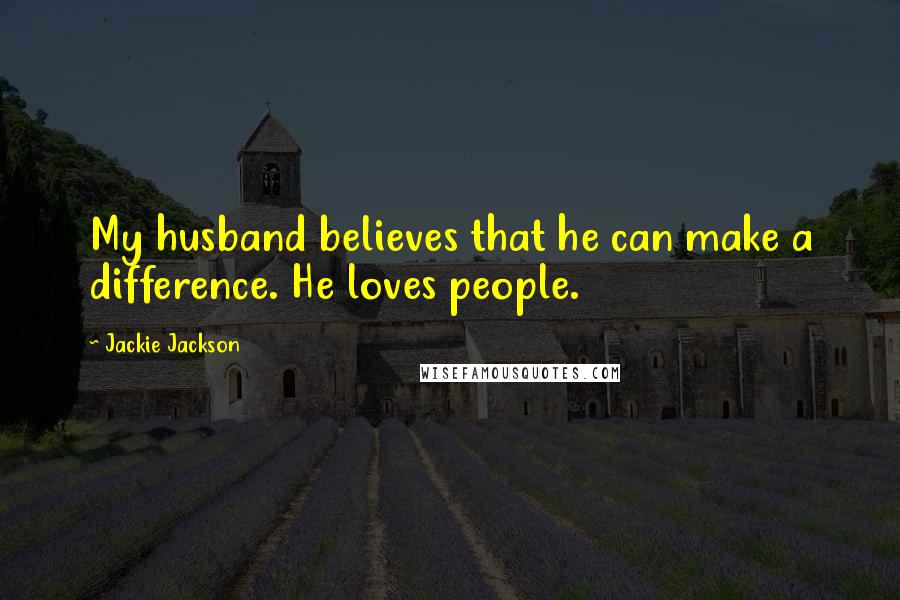 Jackie Jackson Quotes: My husband believes that he can make a difference. He loves people.