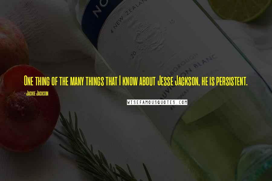 Jackie Jackson Quotes: One thing of the many things that I know about Jesse Jackson, he is persistent.