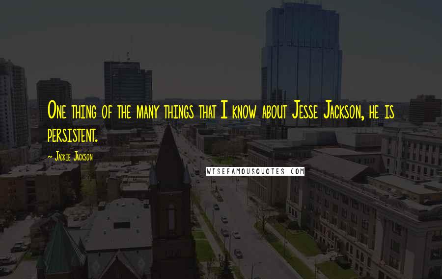 Jackie Jackson Quotes: One thing of the many things that I know about Jesse Jackson, he is persistent.