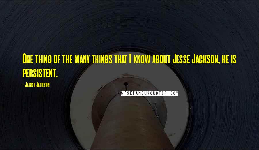 Jackie Jackson Quotes: One thing of the many things that I know about Jesse Jackson, he is persistent.