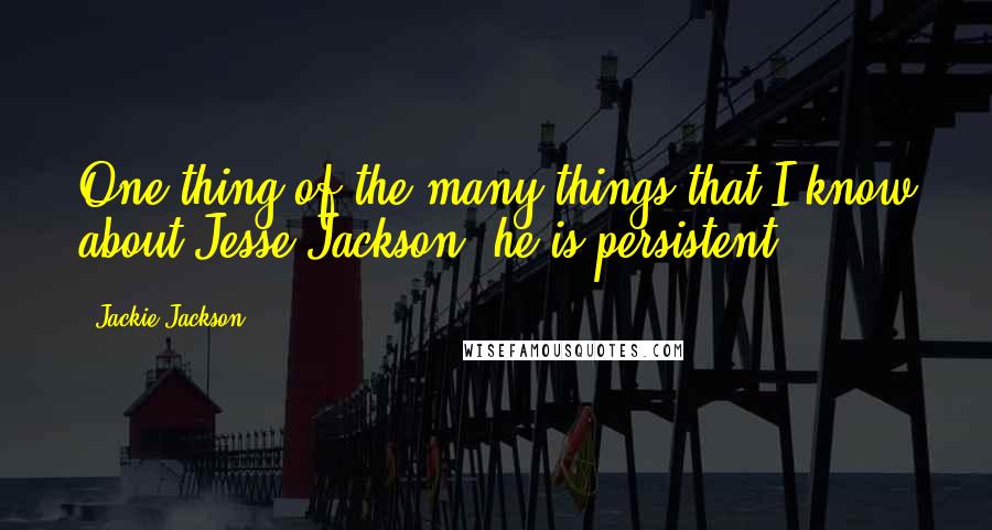 Jackie Jackson Quotes: One thing of the many things that I know about Jesse Jackson, he is persistent.