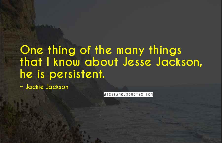 Jackie Jackson Quotes: One thing of the many things that I know about Jesse Jackson, he is persistent.