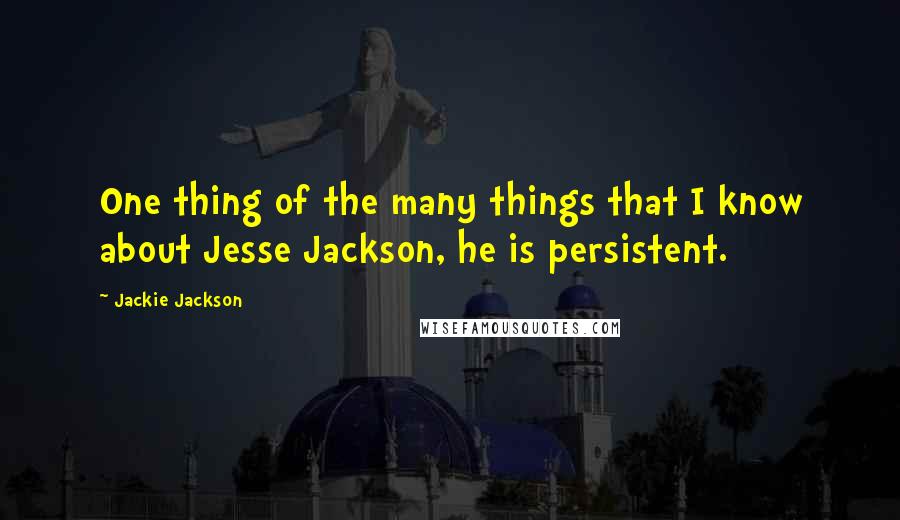 Jackie Jackson Quotes: One thing of the many things that I know about Jesse Jackson, he is persistent.