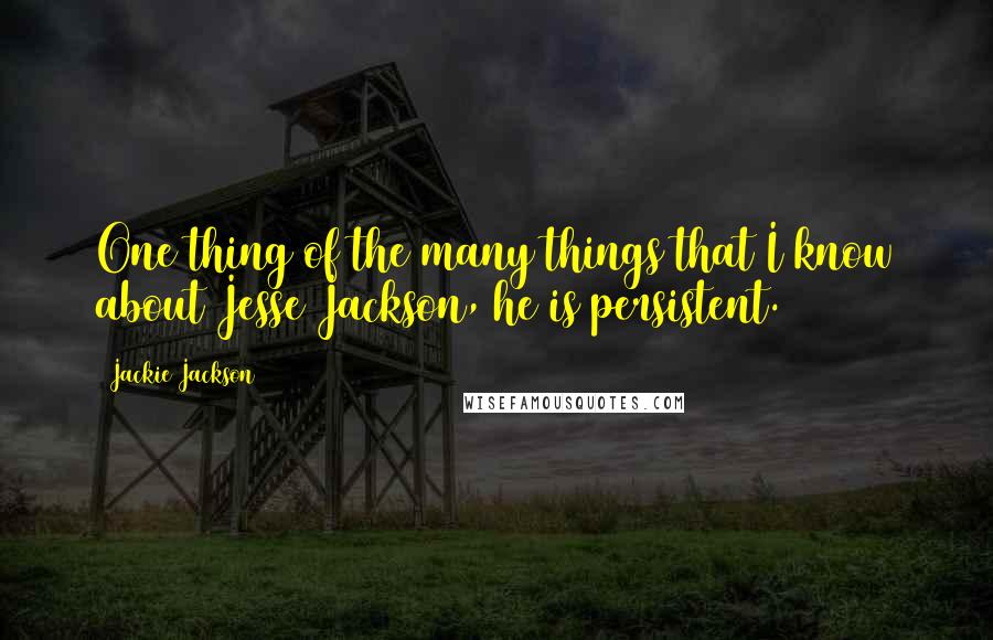 Jackie Jackson Quotes: One thing of the many things that I know about Jesse Jackson, he is persistent.