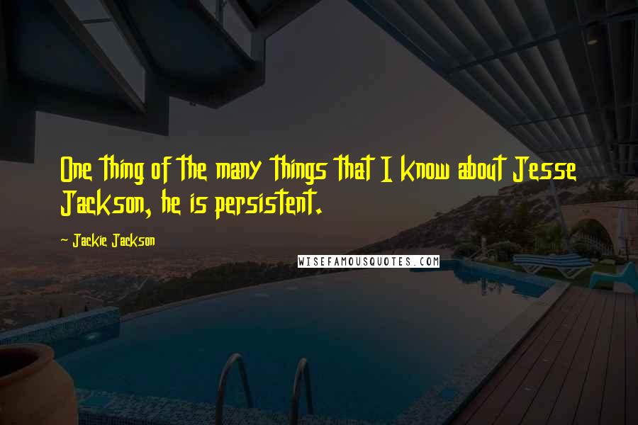 Jackie Jackson Quotes: One thing of the many things that I know about Jesse Jackson, he is persistent.