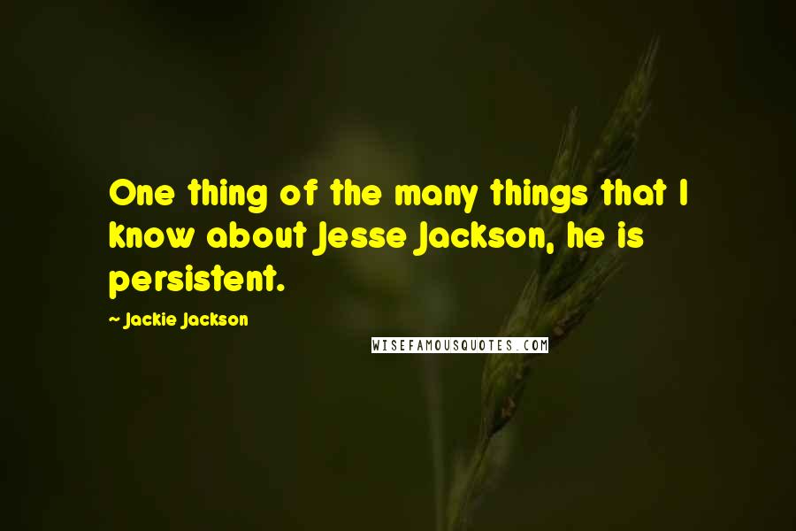 Jackie Jackson Quotes: One thing of the many things that I know about Jesse Jackson, he is persistent.