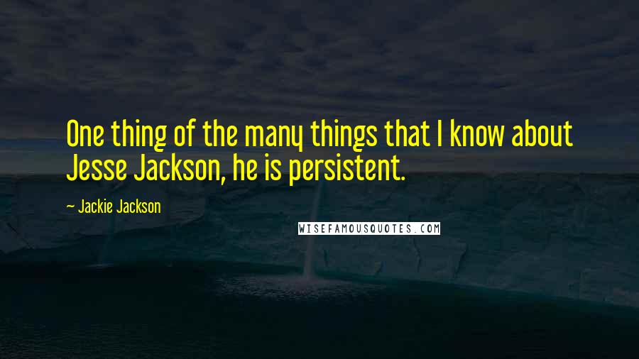 Jackie Jackson Quotes: One thing of the many things that I know about Jesse Jackson, he is persistent.