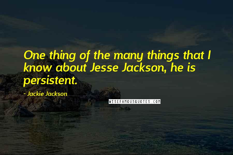 Jackie Jackson Quotes: One thing of the many things that I know about Jesse Jackson, he is persistent.