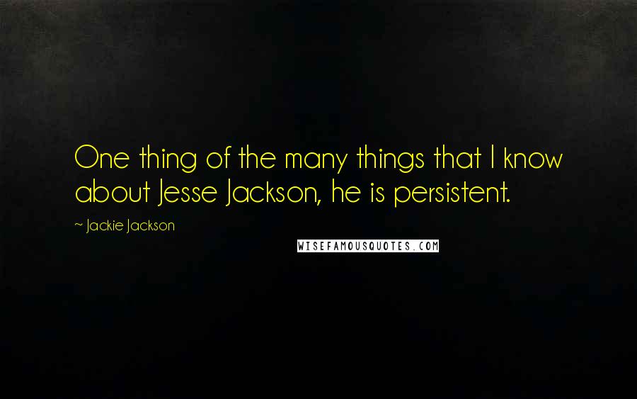 Jackie Jackson Quotes: One thing of the many things that I know about Jesse Jackson, he is persistent.