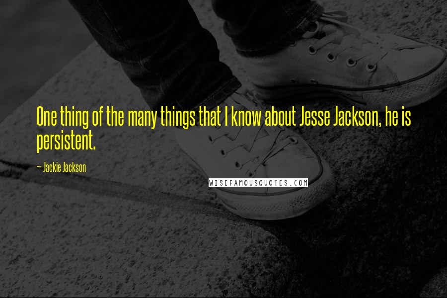 Jackie Jackson Quotes: One thing of the many things that I know about Jesse Jackson, he is persistent.