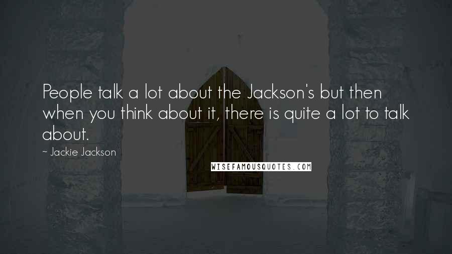 Jackie Jackson Quotes: People talk a lot about the Jackson's but then when you think about it, there is quite a lot to talk about.