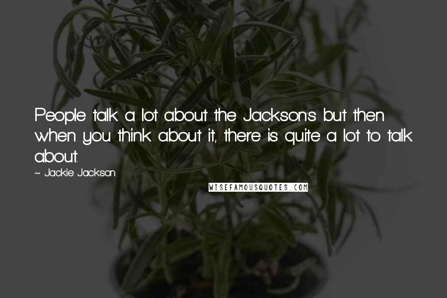 Jackie Jackson Quotes: People talk a lot about the Jackson's but then when you think about it, there is quite a lot to talk about.
