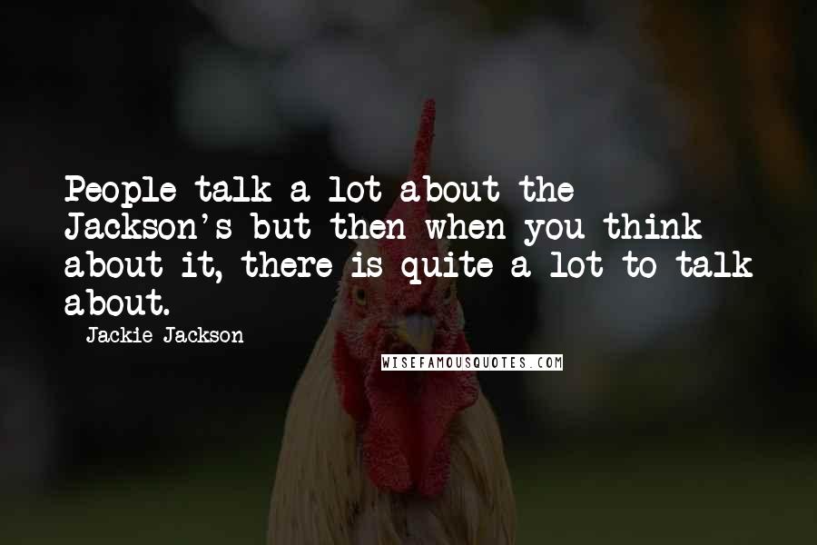 Jackie Jackson Quotes: People talk a lot about the Jackson's but then when you think about it, there is quite a lot to talk about.