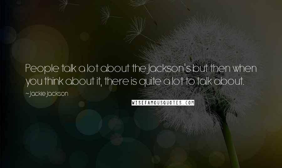 Jackie Jackson Quotes: People talk a lot about the Jackson's but then when you think about it, there is quite a lot to talk about.