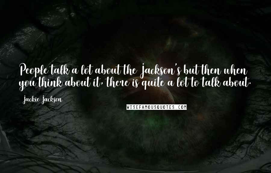 Jackie Jackson Quotes: People talk a lot about the Jackson's but then when you think about it, there is quite a lot to talk about.