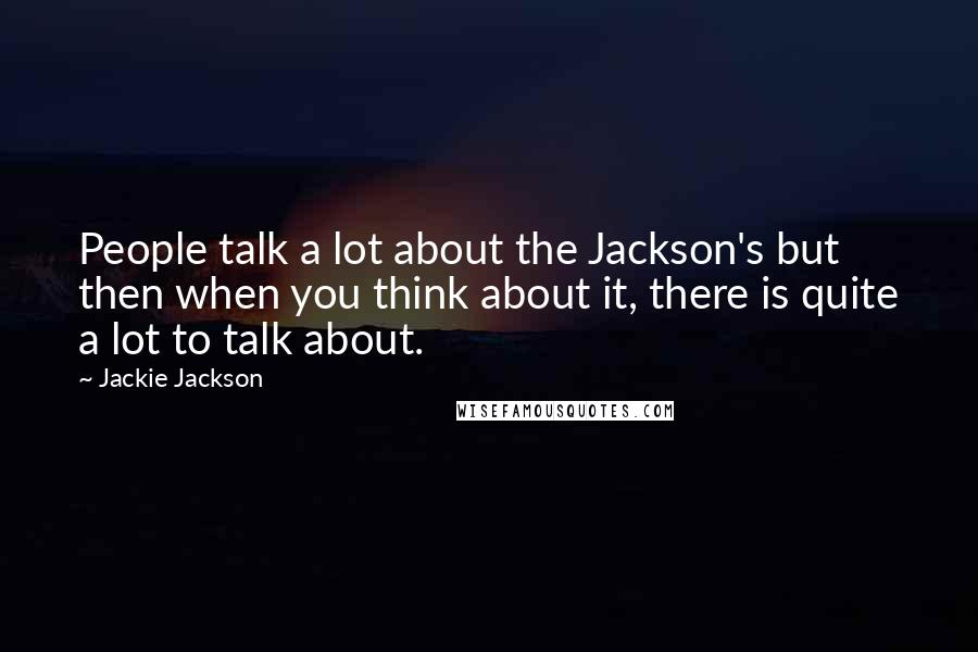 Jackie Jackson Quotes: People talk a lot about the Jackson's but then when you think about it, there is quite a lot to talk about.